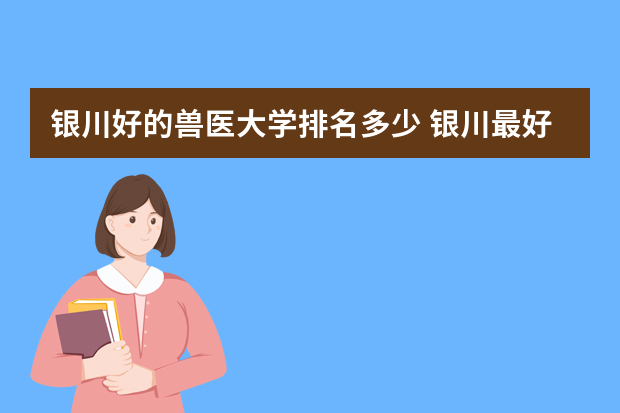 银川好的兽医大学排名多少 银川最好的5所大学